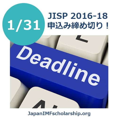 JISP 2016-18 deadline for application coming soon - visit japanimfscholarship.org for more information. Japan-IMFスカラシッププログラム受給者募集の期日が今月末(1/31)に迫ってきています！準備途中の方、または準備が整っているのに応募されてない方、諦めないでください！週末にラストスパート！まだ間に合います。